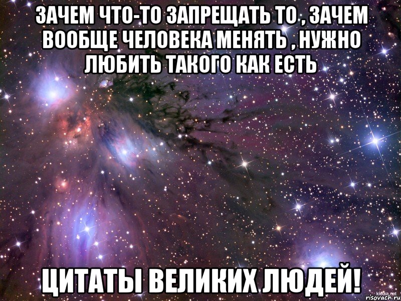 зачем что-то запрещать то , зачем вообще человека менять , нужно любить такого как есть Цитаты великих людей!