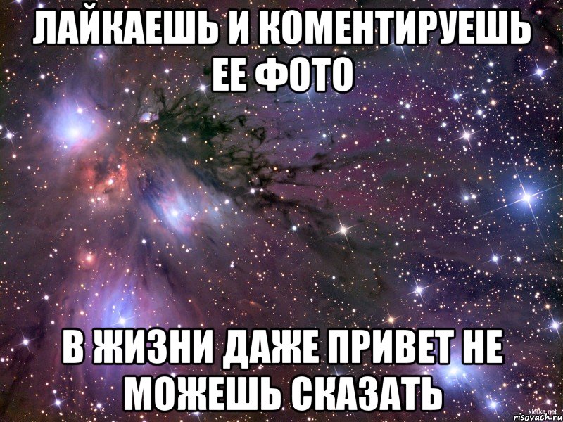 лайкаешь и коментируешь ее фото в жизни даже привет не можешь сказать