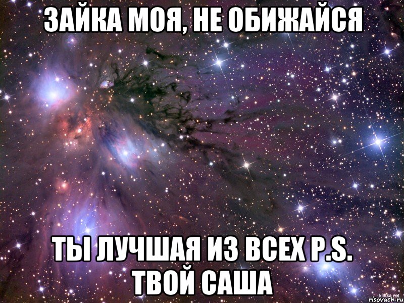 Зайка моя, не обижайся ты лучшая из всех P.S. Твой Саша