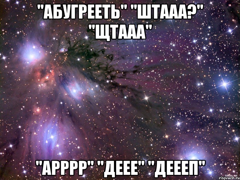 ''абугрееть'' ''штааа?'' ''щтааа'' ''арррр'' ''деее'' ''деееп''