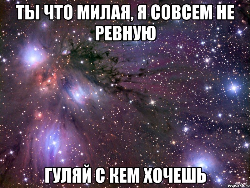 Ты что милая, я совсем не ревную гуляй с кем хочешь