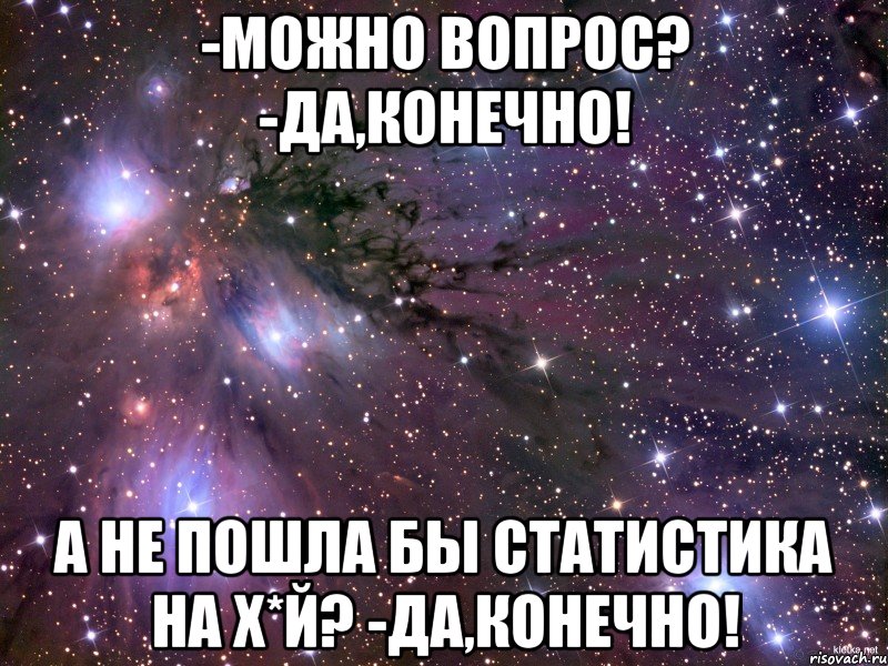 -Можно вопрос? -Да,КОНЕЧНО! А не пошла бы СТАТИСТИКА НА Х*Й? -Да,КОНЕЧНО!