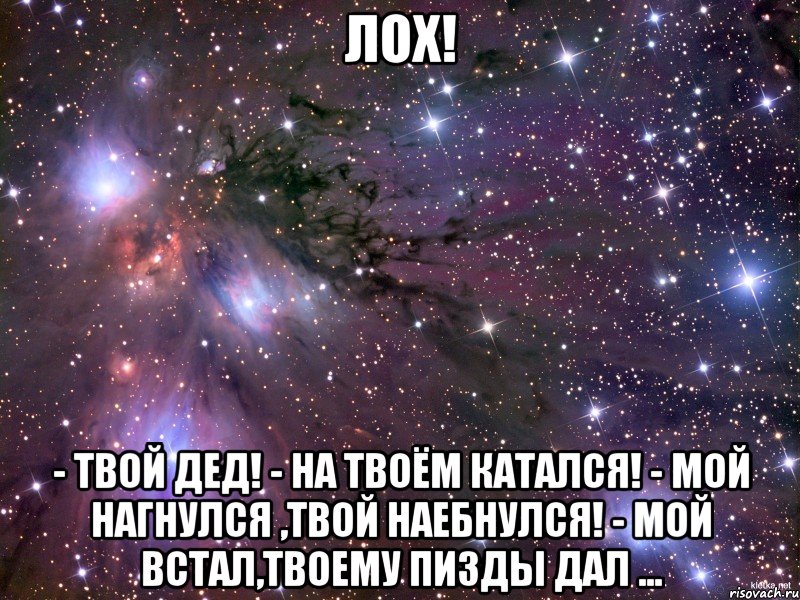 Лох! - Твой дед! - На твоём катался! - Мой нагнулся ,твой наебнулся! - Мой встал,твоему пизды дал ..., Мем Космос