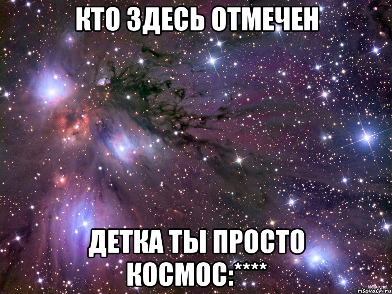 КТо ЗДеСЬ ОТмЕЧеН ДЕтКА тЫ ПРоСТо КОсМОс:****