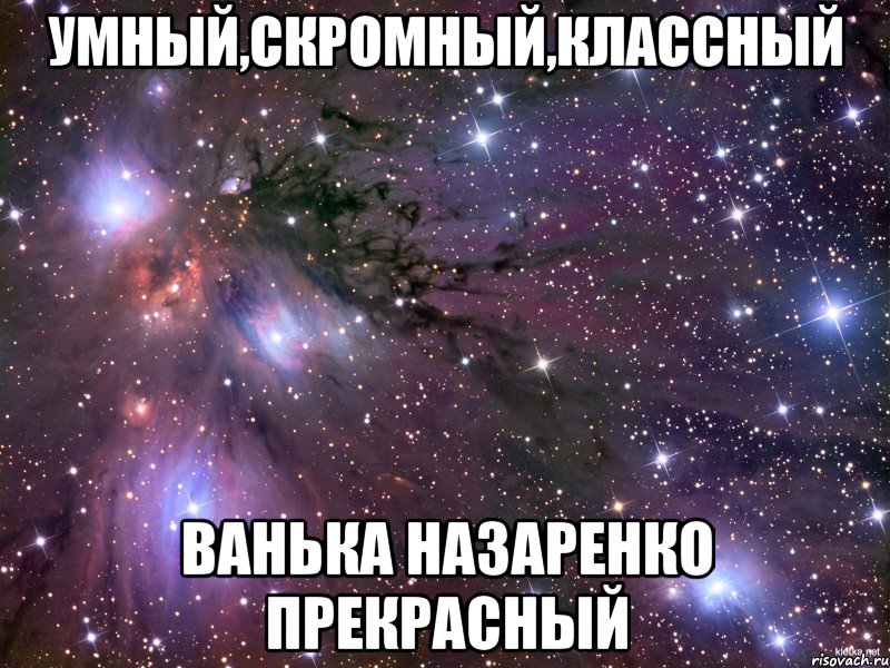 Умный,скромный,классный Ванька Назаренко прекрасный