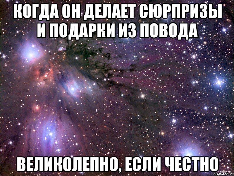 когда он делает сюрпризы и подарки из повода великолепно, если честно