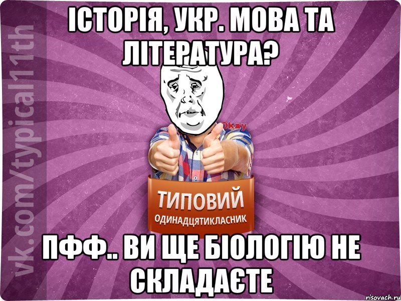 Історія, укр. мова та література? Пфф.. Ви ще біологію не складаєте