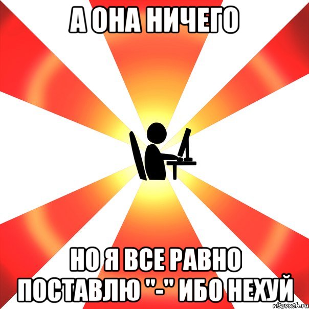 А она ничего но я все равно поставлю "-" ибо нехуй