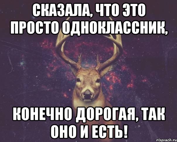 сказала, что это просто одноклассник, конечно дорогая, так оно и есть!, Мем  олень наивный