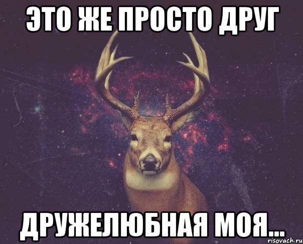 Это же просто друг Дружелюбная моя...