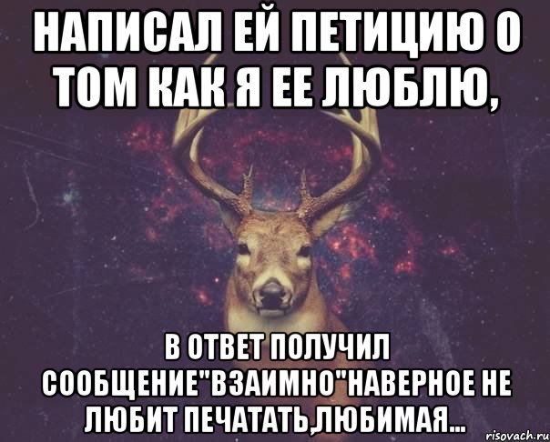 Написал ей петицию о том как я ее люблю, В ответ получил сообщение"взаимно"наверное не любит печатать,любимая...