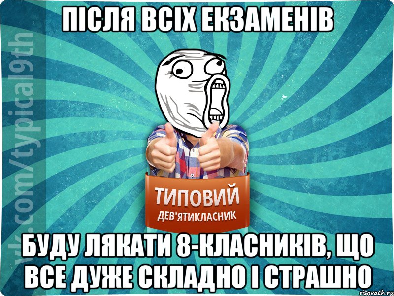 після всіх екзаменів буду лякати 8-класників, що все дуже складно і страшно