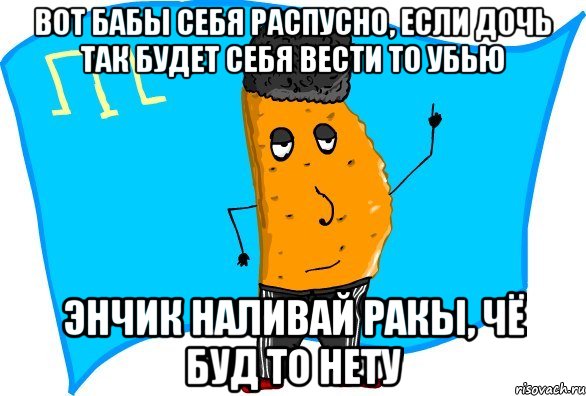 вот бабы себя распусно, если дочь так будет себя вести то убью Энчик наливай ракы, чё буд то нету