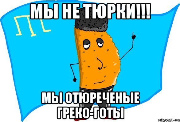 мы не тюрки!!! мы отюреченые греко-готы