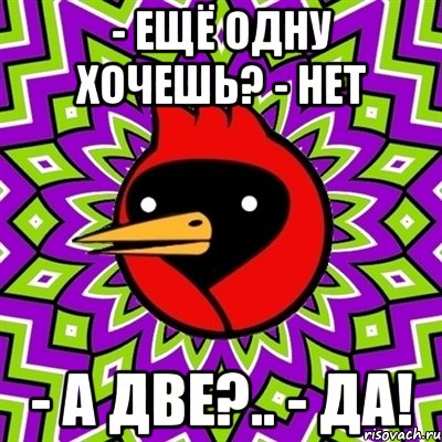 - Ещё одну хочешь? - Нет - А две?.. - Да!, Мем Омская птица