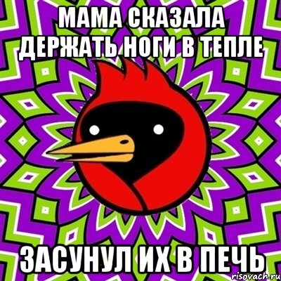Мама сказала держать ноги в тепле Засунул их в печь