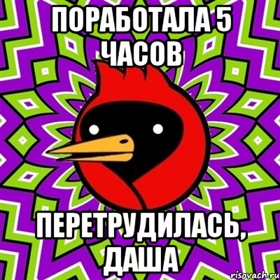 Поработала 5 часов Перетрудилась, Даша, Мем Омская птица