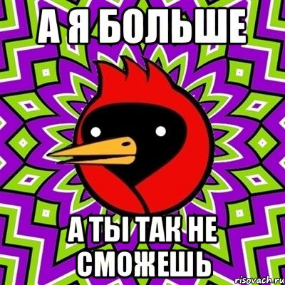 а я больше а ты так не сможешь