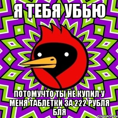 Я ТЕБЯ УБЬЮ ПОТОМУЧТО ТЫ НЕ КУПИЛ У МЕНЯ ТАБЛЕТКИ ЗА 222 РУБЛЯ БЛЯ, Мем Омская птица