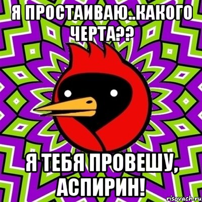 Я простаиваю..Какого черта?? Я тебя провешу, аспирин!, Мем Омская птица