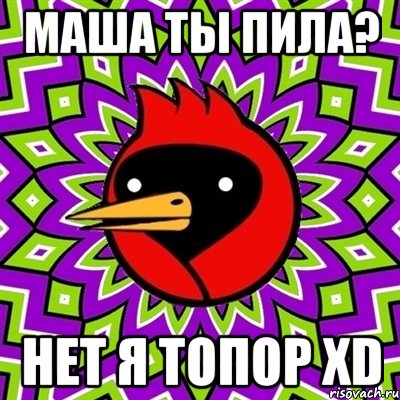 маша ты пила? НЕТ Я ТОПОР xD, Мем Омская птица