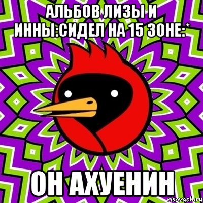 Альбов Лизы и Инны:Сидел на 15 зоне:* Он ахуенин, Мем Омская птица