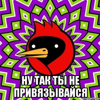  ну так ты не привязывайся, Мем Омская птица