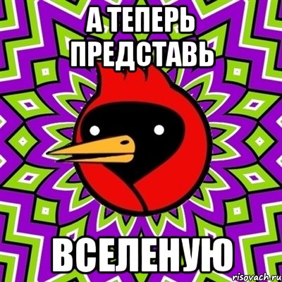 А ТЕПЕРЬ ПРЕДСТАВЬ ВСЕЛЕНУЮ, Мем Омская птица