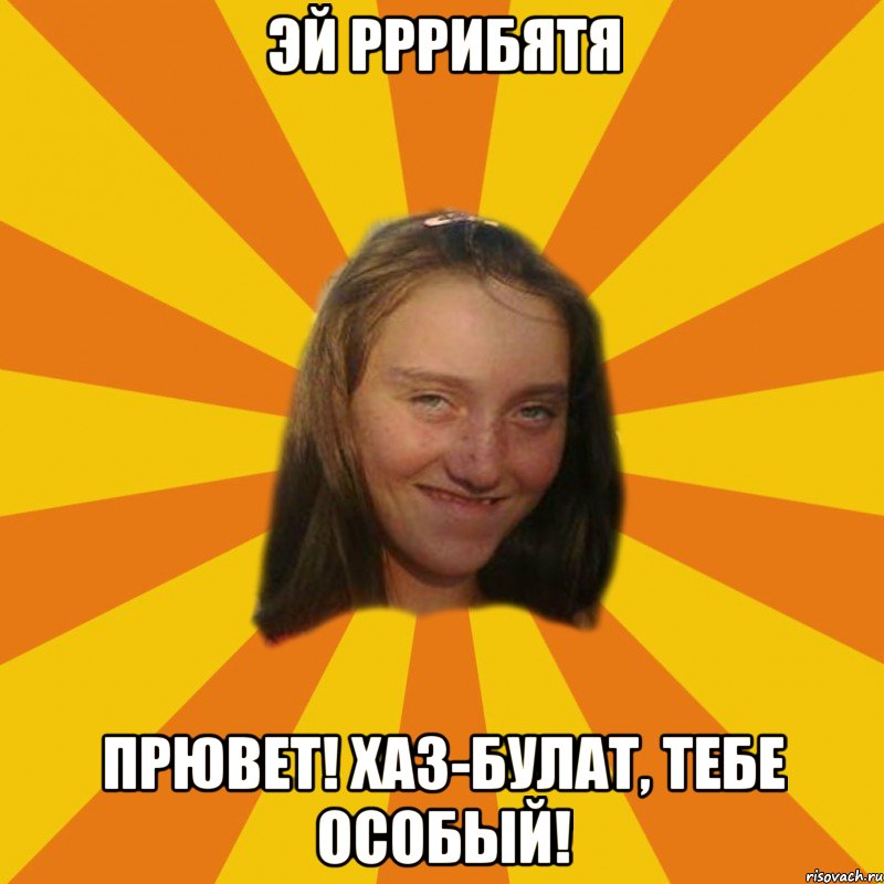 ЭЙ РРРИБЯТЯ Прювет! Хаз-Булат, тебе особый!