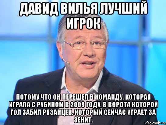 ДАВИД ВИЛЬЯ ЛУЧШИЙ ИГРОК ПОТОМУ ЧТО ОН ПЕРЕШЕЛ В КОМАНДУ, КОТОРАЯ ИГРАЛА С РУБИНОМ В 2009 ГОДУ, В ВОРОТА КОТОРОЙ ГОЛ ЗАБИЛ РЯЗАНЦЕВ, КОТОРЫЙ СЕЙЧАС ИГРАЕТ ЗА ЗЕНИТ., Мем Орлов