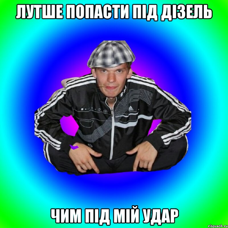 лутше попасти під дізель чим під мій удар