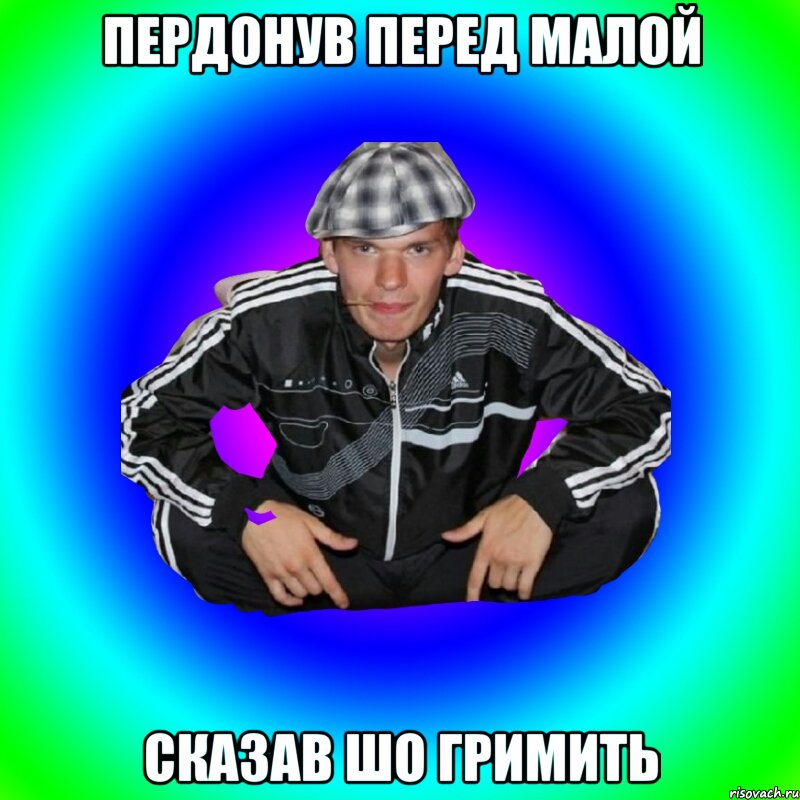 пердонув перед малой сказав шо гримить