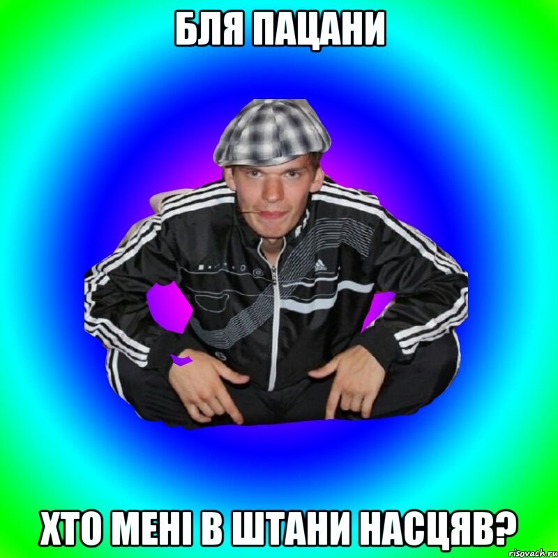 бля пацани хто мені в штани насцяв?