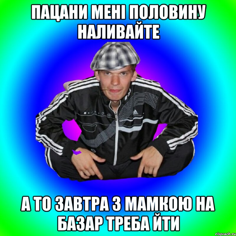 Пацани мені половину наливайте А то завтра з мамкою на базар треба йти