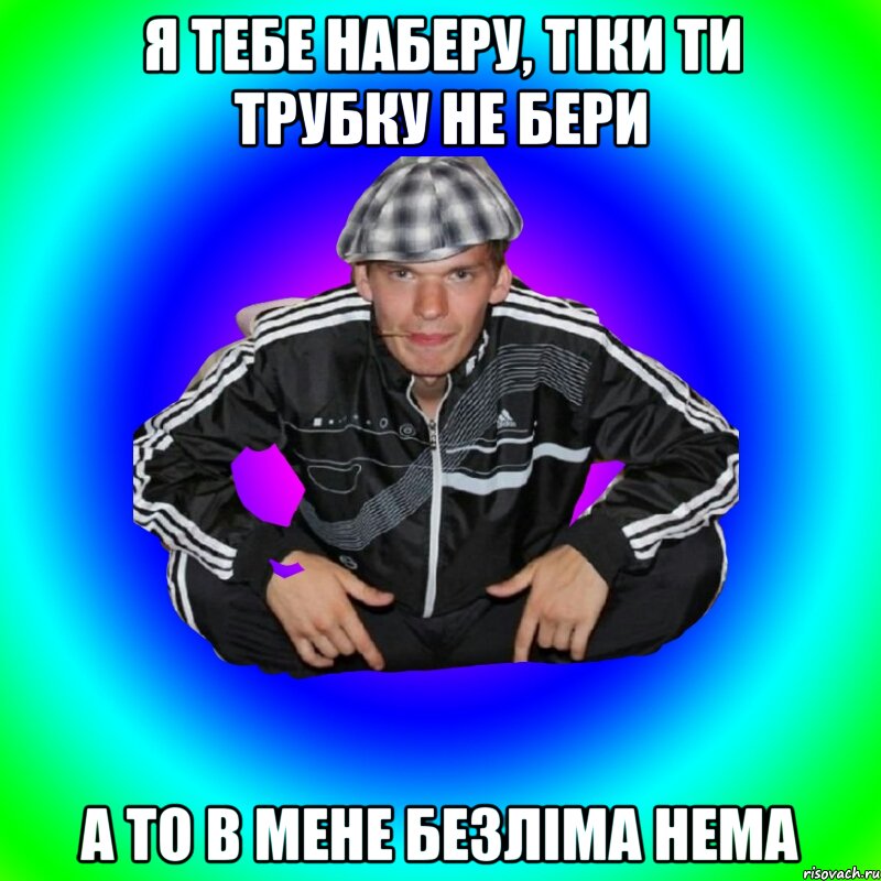 я тебе наберу, тіки ти трубку не бери а то в мене безліма нема