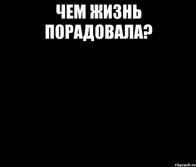 Чем жизнь порадовала? 