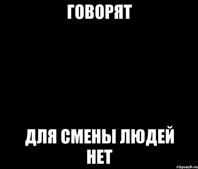 Говорят Для смены людей нет