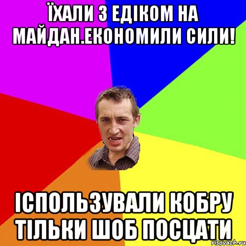 їхали з едіком на майдан.економили сили! іспользували кобру тільки шоб посцати, Мем Чоткий паца