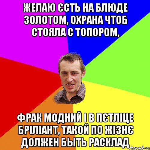 ЖЕЛАЮ ЄСТЬ НА БЛЮДЕ ЗОЛОТОМ, ОХРАНА ЧТОБ СТОЯЛА С ТОПОРОМ, ФРАК МОДНИЙ І В ПЄТЛІЦЕ БРІЛІАНТ, ТАКОЙ ПО ЖІЗНЄ ДОЛЖЕН БЫТЬ РАСКЛАД, Мем Чоткий паца