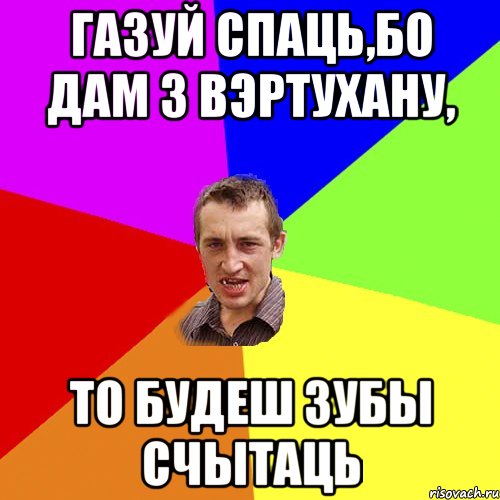 Газуй спаць,бо дам з вэртухану, то будеш зубы счытаць, Мем Чоткий паца