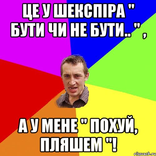 Це у Шекспіра " бути чи не бути.. " , а у мене " похуй, пляшем "!, Мем Чоткий паца