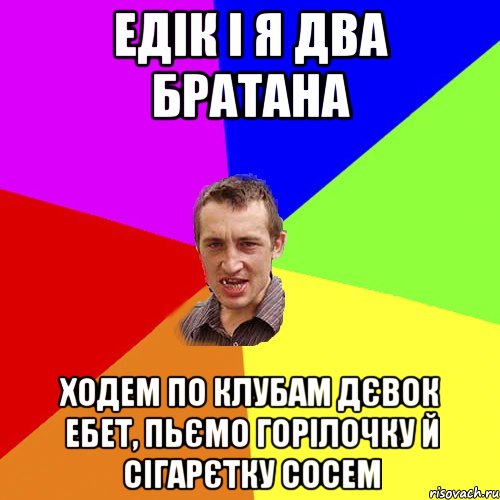 Едік і Я два братана ходем по клубам дєвок ебет, пьємо горілочку й сігарєтку сосем, Мем Чоткий паца