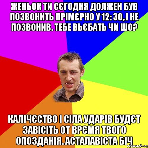 Женьок ти сєгодня должен був позвонить прімєрно у 12: 30, і не позвонив. тебе вьєбать чи шо? калічєство і сіла ударів будєт завісіть от врємя твого опозданія. АСТАЛАВІСТА БІЧ, Мем Чоткий паца