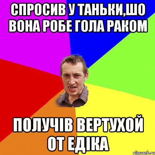 Спросив у Таньки,шо вона робе гола раком получів вертухой от Едіка, Мем Чоткий паца