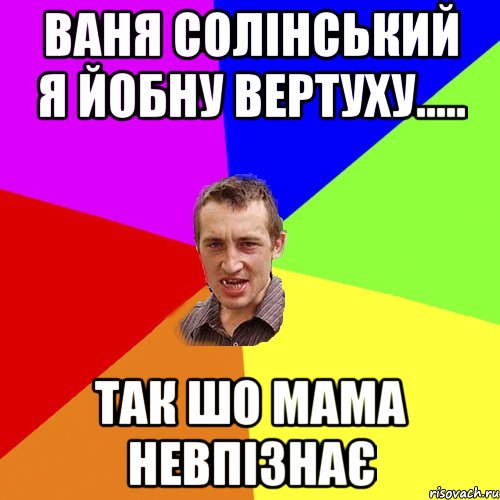 ваня солінський я йобну вертуху..... так шо мама невпізнає, Мем Чоткий паца