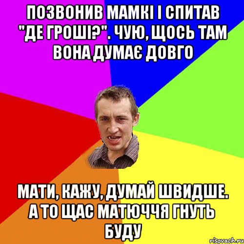 Позвонив мамкі і спитав "Де гроші?". Чую, щось там вона думає довго Мати, кажу, думай швидше. А то щас матюччя гнуть буду, Мем Чоткий паца