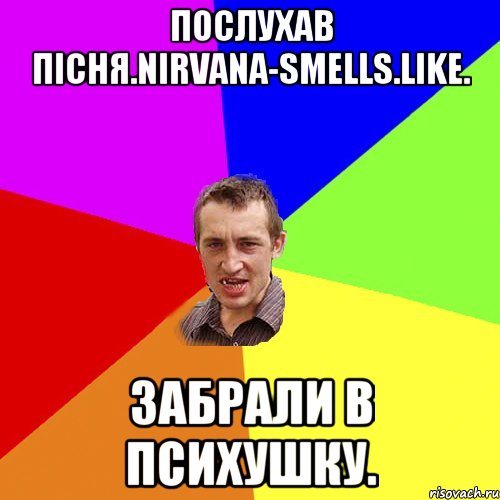 Послухав пісня.Nirvana-smells.Like. Забрали в психушку., Мем Чоткий паца