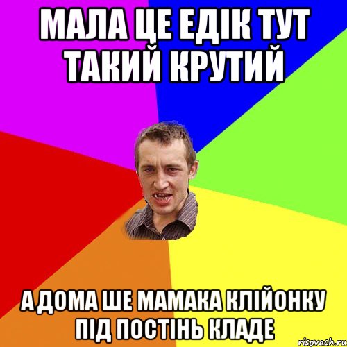 Мала це Едік тут такий крутий а дома ше мамака клійонку під постінь кладе, Мем Чоткий паца