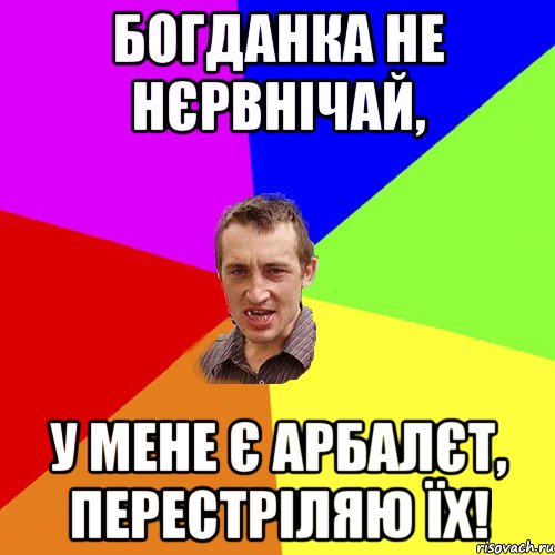 Богданка не нєрвнічай, у мене є арбалєт, перестріляю їх!, Мем Чоткий паца