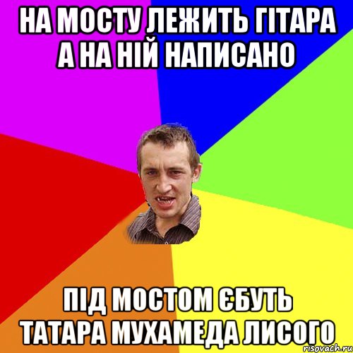 НА МОСТУ ЛЕЖИТЬ ГІТАРА А НА НІЙ НАПИСАНО ПІД МОСТОМ ЄБУТЬ ТАТАРА МУХАМЕДА ЛИСОГО, Мем Чоткий паца